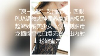 “爽~爸爸”对话淫荡，四眼PUA调教大神圈养高颜值极品超嫩妙龄美少女，学生制服毒龙插嘴窒息口爆无套中出内射粉嫩蜜穴