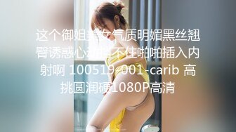 这个御姐美女气质明媚黑丝翘臀诱惑心动挡不住啪啪插入内射啊 100519-001-carib 高挑圆润硬1080P高清