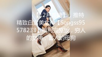 ⚫️⚫️【12月重磅】，推特精致白富美女神【Songss95578233】福利完整版，穷人的女神，富人的母狗