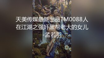 天美传媒最新出品TM0088人在江湖之强奸黑帮老大的女儿-孟若羽