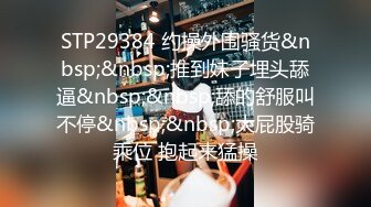 STP29384 约操外围骚货&nbsp;&nbsp;推到妹子埋头舔逼&nbsp;&nbsp;舔的舒服叫不停&nbsp;&nbsp;大屁股骑乘位 抱起来猛操