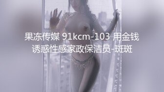 果冻传媒 91kcm-103 用金钱诱惑性感家政保洁员-斑斑