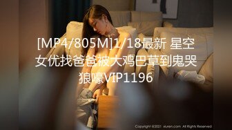 [MP4/805M]1/18最新 星空女优找爸爸被大鸡巴草到鬼哭狼嚎VIP1196