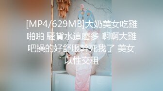 [MP4/629MB]大奶美女吃雞啪啪 騷貨水這麽多 啊啊大雞吧操的好舒服幹死我了 美女以性交租