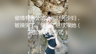 偷情有老公的公司财务少妇，被操哭了，哭完了继续操她（下面看联系方式）