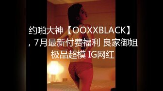 约啪大神【OOXXBLACK】，7月最新付费福利 良家御姐 极品超模 IG网红