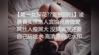 【第一女探花??震撼回归】凌晨真实撩路人宾馆开房做爱 屌丝人瘦屌大 没操满足还要自己玩喷水 高清源码无水印