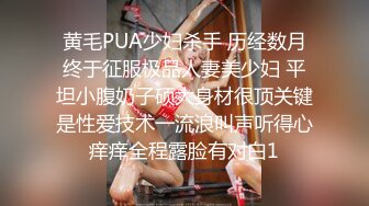 黄毛PUA少妇杀手 历经数月终于征服极品人妻美少妇 平坦小腹奶子硕大身材很顶关键是性爱技术一流浪叫声听得心痒痒全程露脸有对白1