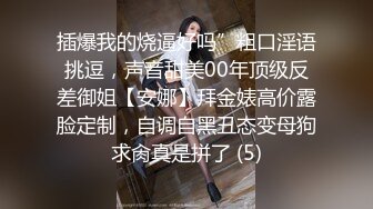 插爆我的烧逼好吗”粗口淫语挑逗，声音甜美00年顶级反差御姐【安娜】拜金婊高价露脸定制，自调自黑丑态变母狗求肏真是拼了 (5)