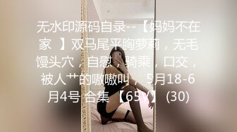 无水印源码自录--【妈妈不在家  】双马尾平胸萝莉，无毛馒头穴，自慰，骑乘，口交，被人艹的嗷嗷叫， 5月18-6月4号 合集 【65V】 (30)