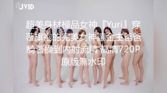 超美身材極品女神『Yuri』穿著旗袍的完美女神讓金主爸爸騎著操到內射流精 高清720P原版無水印