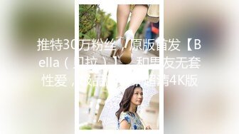 推特30万粉丝，原版首发【Bella（贝拉）】，和男友无套性爱，极品颜射，超清4K版