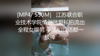 [MP4/ 550M]   江苏联合职业技术学院情侣做爱私拍流出 全程女操男 手法和口活都一级棒