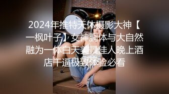 2024年推特天体摄影大神【一枫叶子】女神胴体与大自然融为一体白天美景佳人晚上酒店干逼极致体验必看