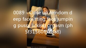 0089 - Close up femdom deep facesitting face jumping pussy licking orgasm (ph5f31560fb7da8)