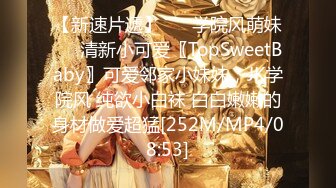 【新速片遞】 ❤️学院风萌妹❤️清新小可爱〖TopSweetBaby〗可爱邻家小妹妹，JK学院风 纯欲小白袜 白白嫩嫩的身材做爱超猛[252M/MP4/08:53]