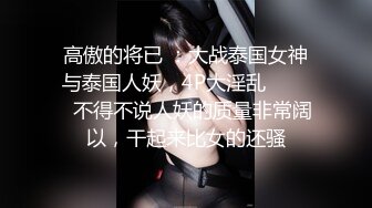 高傲的将已 ：大战泰国女神与泰国人妖，4P大淫乱❤️❤️不得不说人妖的质量非常阔以，干起来比女的还骚