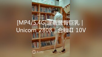 [MP4/5.4G]暹羅豐臀巨乳｜Unicorn_2808｜合輯Ⅱ 10V