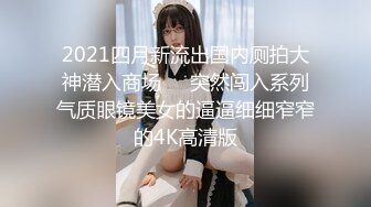 2021四月新流出国内厕拍大神潜入商场❤️突然闯入系列气质眼镜美女的逼逼细细窄窄的4K高清版