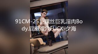 91CM-251-黑丝巨乳淫肉Body.屁眼双穴FUCK-夕海