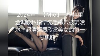 2024年，【Mio】，模特重金调教私拍，无毛嫩穴被玩喷水，超清画质欣赏美女的每一寸肌肤！