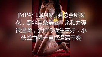 [MP4/ 1004M] 秦总会所探花，黑丝苗条美女，亲和力强很温柔，会所今夜生意好，小伙战力强一直操逼逼干爽