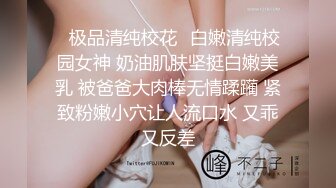 ✿极品清纯校花✿白嫩清纯校园女神 奶油肌肤坚挺白嫩美乳 被爸爸大肉棒无情蹂躏 紧致粉嫩小穴让人流口水 又乖又反差