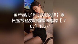 国产淫乱4P【颜射女神】跟闺蜜被猛男轮番蹂躏爆操【 76v】 (52)