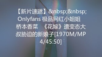 【新片速遞】&nbsp;&nbsp;Onlyfans 极品网红小姐姐⭐桥本香菜⭐《花嫁》遭变态大叔胁迫的新娘子[1970M/MP4/45:50]