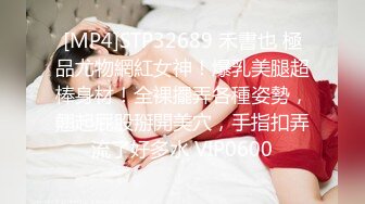 [MP4]STP32689 禾書也 極品尤物網紅女神！爆乳美腿超棒身材！全裸擺弄各種姿勢，翹起屁股掰開美穴，手指扣弄流了好多水 VIP0600