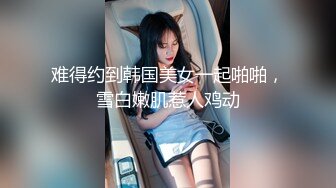 难得约到韩国美女一起啪啪，雪白嫩肌惹人鸡动