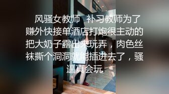 ✿风骚女教师✿补习教师为了赚外快接单酒店打炮很主动的把大奶子露出来玩弄，肉色丝袜撕个洞洞就能插进去了，骚逼真会玩