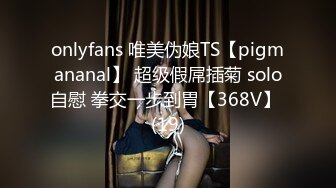 onlyfans 唯美伪娘TS【pigmananal】 超级假屌插菊 solo自慰 拳交一步到胃【368V】 (19)