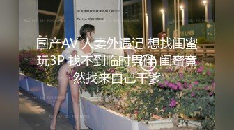 国产AV 人妻外遇记 想找闺蜜玩3P 找不到临时男伴 闺蜜竟然找来自己干爹