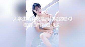 大学生前女友是真的骚露脸对镜自拍有对白-颜射