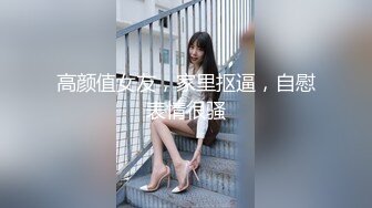 高颜值女友，家里抠逼，自慰表情很骚