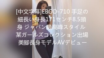 [中文字幕]EBOD-710 手足の細長い身長171センチ8.5頭身 ジャパン最高峰スタイル 某ガールズコレクション出場 美腳長身モデルAVデビュー