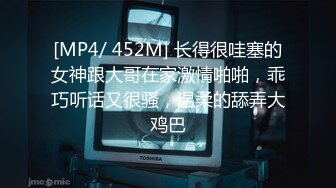 [MP4/ 452M] 长得很哇塞的女神跟大哥在家激情啪啪，乖巧听话又很骚，温柔的舔弄大鸡巴