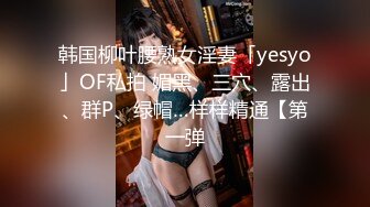 韩国柳叶腰熟女淫妻「yesyo」OF私拍 媚黑、三穴、露出、群P、绿帽…样样精通【第一弹