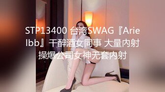 STP13400 台湾SWAG『Arielbb』干醉酒女同事 大量內射操爆公司女神无套内射