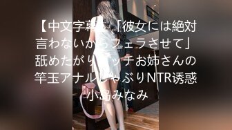 【中文字幕】「彼女には絶対言わないからフェラさせて」舐めたがりビッチお姉さんの竿玉アナルしゃぶりNTR诱惑 小岛みなみ