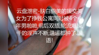 云盘泄密-肤白貌美的援交美女为了挣钱公寓同时被4个中年男啪啪,前后双插,轮流爆操,干的淫声不断,逼逼都肿了.国语!