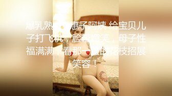 爆乳熟女 · 惠子阿姨 给宝贝儿子打飞机，脸带媚笑，母子性福满满，看那一脸的花枝招展笑容！