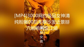 [MP4]3000网约极品女神清纯粉嫩00后车模沙发近景掰穴啪啪再现江湖