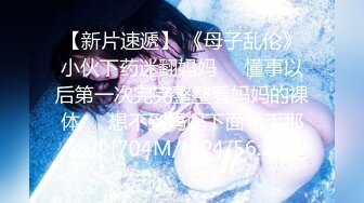 【新片速遞】 《母子乱伦》小伙下药迷翻妈妈❤️懂事以后第一次完完整整看妈妈的裸体❤️想不到妈妈下面毛毛那么少[704M/MP4/56:18]