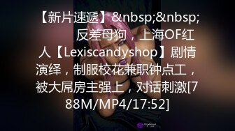 【新片速遞】&nbsp;&nbsp;⚫️⚫️反差母狗，上海OF红人【Lexiscandyshop】剧情演绎，制服校花兼职钟点工，被大屌房主强上，对话刺激[788M/MP4/17:52]