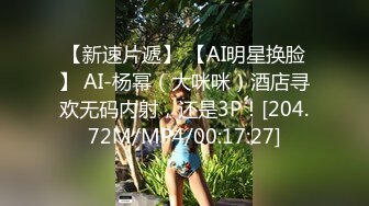 【新速片遞】 【AI明星换脸】 AI-杨幂（大咪咪）酒店寻欢无码内射，还是3P！[204.72M/MP4/00:17:27]