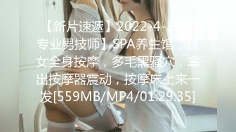 【新片速遞】2022-4-13【专业男技师】SPA养生馆，骚女全身按摩，多毛黑骚穴，拿出按摩器震动，按摩床上来一发[559MB/MP4/01:29:35]