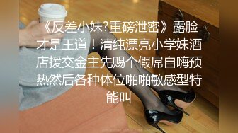 《反差小妹?重磅泄密》露脸才是王道！清纯漂亮小学妹酒店援交金主先赐个假屌自嗨预热然后各种体位啪啪敏感型特能叫