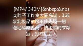 [MP4/ 340M]&nbsp;&nbsp;胖子工作室大圈高端，36E豪乳极品，忍不住先摸一把，跪地舔屌乳交，情趣装骑乘爆插，打桩机后入